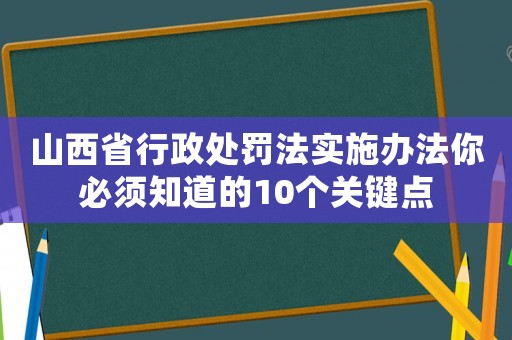 山西省行政處罰法實施辦法你必須知道的10個關(guān)鍵點(diǎn)