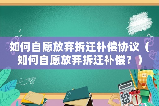 如何自愿放棄拆遷補(bǔ)償協(xié)議（如何自愿放棄拆遷補(bǔ)償？）