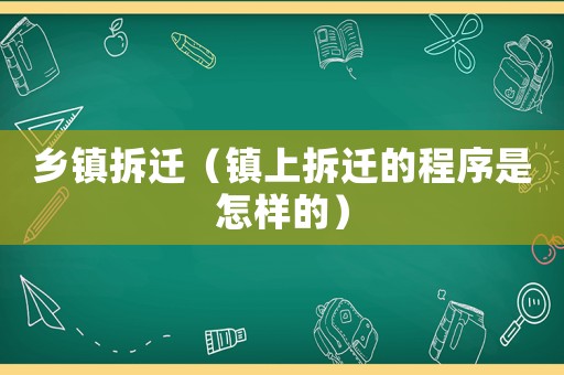 鄉(xiāng)鎮(zhèn)拆遷（鎮(zhèn)上拆遷的程序是怎樣的）