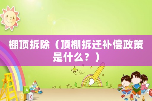 棚頂拆除（頂棚拆遷補(bǔ)償政策是什么？）