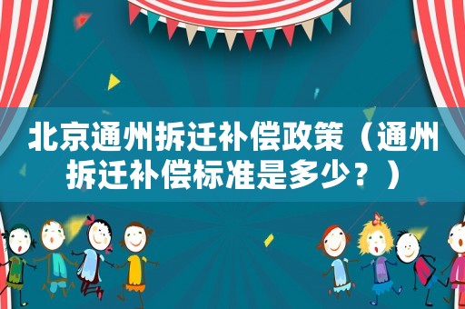 北京通州拆遷補償政策（通州拆遷補償標準是多少？）
