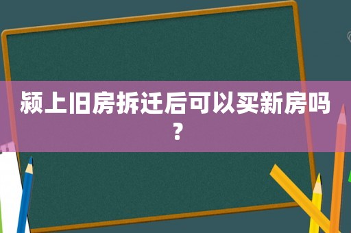潁上舊房拆遷后可以買新房嗎？