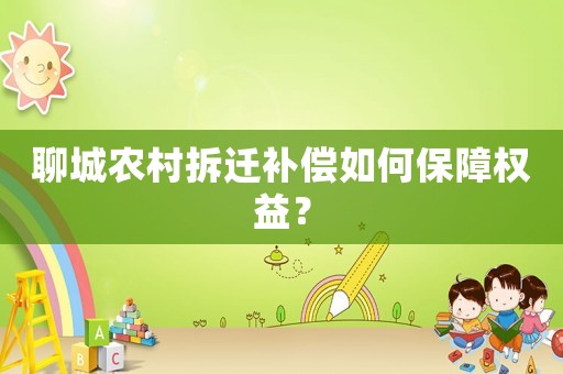 聊城農(nóng)村拆遷補(bǔ)償如何保障權(quán)益？