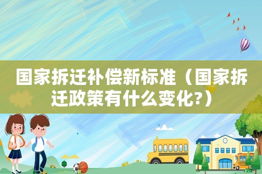 國家拆遷補償新標(biāo)準(zhǔn)（國家拆遷政策有什么變化?）