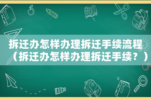 拆遷辦怎樣辦理拆遷手續(xù)流程（拆遷辦怎樣辦理拆遷手續(xù)？）