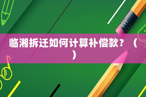 臨湘拆遷如何計(jì)算補(bǔ)償款？（）