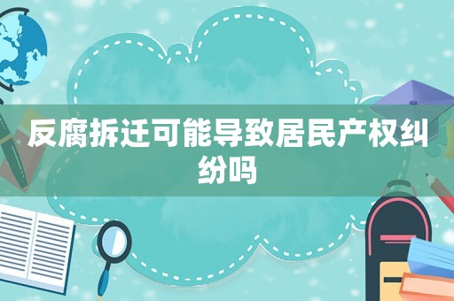 反腐拆遷可能導(dǎo)致居民產(chǎn)權(quán)糾紛嗎