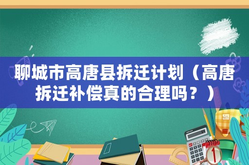 聊城市高唐縣拆遷計劃（高唐拆遷補(bǔ)償真的合理嗎？）