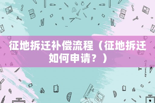 征地拆遷補(bǔ)償流程（征地拆遷如何申請(qǐng)？）