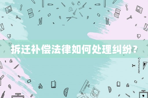 拆遷補(bǔ)償法律如何處理糾紛？
