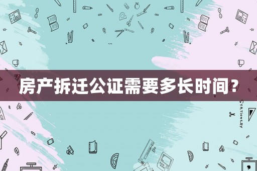 房產(chǎn)拆遷公證需要多長(zhǎng)時(shí)間？