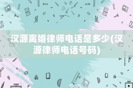 漢源離婚律師電話是多少(漢源律師電話號(hào)碼)