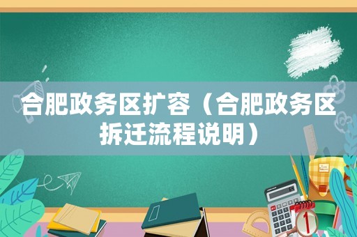 合肥政務(wù)區(qū)擴(kuò)容（合肥政務(wù)區(qū)拆遷流程說明）