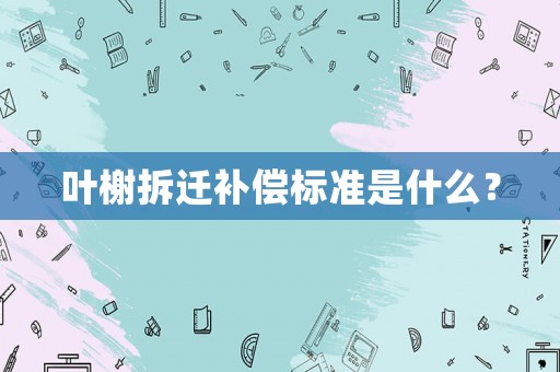 葉榭拆遷補(bǔ)償標(biāo)準(zhǔn)是什么？