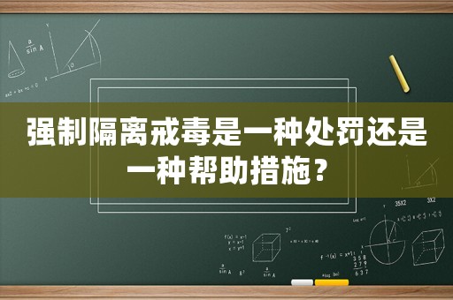 強(qiáng)制隔離戒毒是一種處罰還是一種幫助措施？