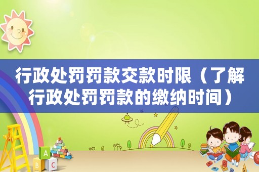 行政處罰罰款交款時限（了解行政處罰罰款的繳納時間）