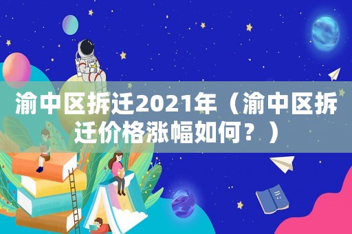 渝中區(qū)拆遷2021年（渝中區(qū)拆遷價(jià)格漲幅如何？）