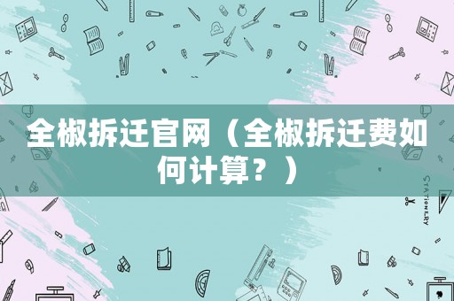 全椒拆遷官網(wǎng)（全椒拆遷費(fèi)如何計算？）