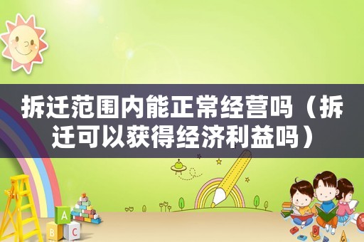 拆遷范圍內(nèi)能正常經(jīng)營嗎（拆遷可以獲得經(jīng)濟利益嗎）