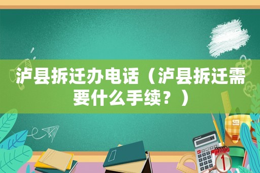 瀘縣拆遷辦電話（瀘縣拆遷需要什么手續(xù)？）