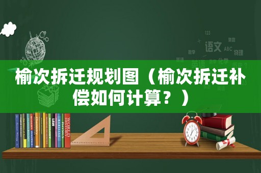 榆次拆遷規(guī)劃圖（榆次拆遷補(bǔ)償如何計(jì)算？）