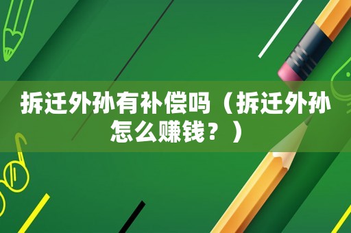 拆遷外孫有補(bǔ)償嗎（拆遷外孫怎么賺錢？）