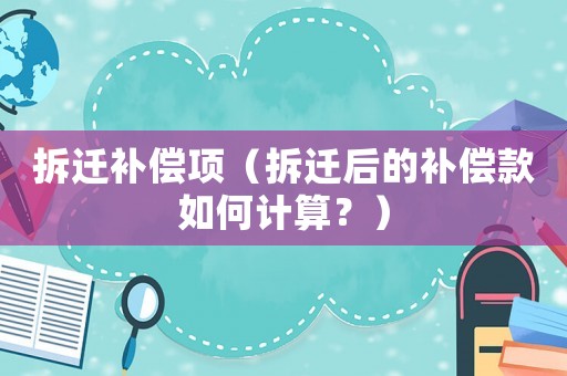 拆遷補(bǔ)償項(xiàng)（拆遷后的補(bǔ)償款如何計(jì)算？）