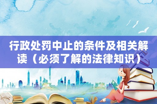 行政處罰中止的條件及相關(guān)解讀（必須了解的法律知識(shí)）