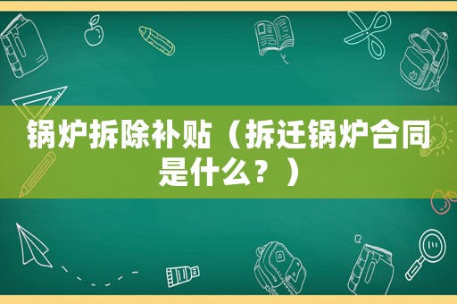 鍋爐拆除補(bǔ)貼（拆遷鍋爐合同是什么？）