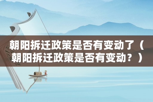 朝陽(yáng)拆遷政策是否有變動(dòng)了（朝陽(yáng)拆遷政策是否有變動(dòng)？）