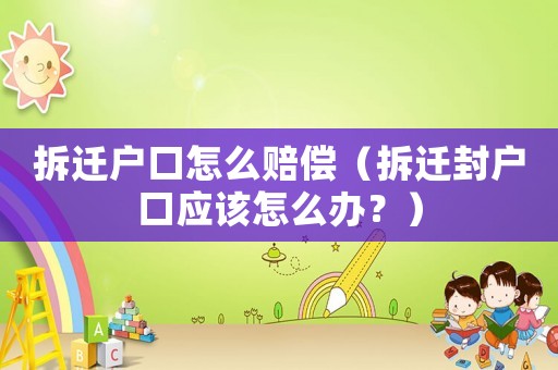拆遷戶口怎么賠償（拆遷封戶口應(yīng)該怎么辦？）