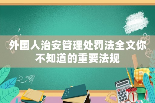 外國人治安管理處罰法全文你不知道的重要法規(guī)