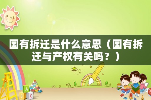 國(guó)有拆遷是什么意思（國(guó)有拆遷與產(chǎn)權(quán)有關(guān)嗎？）