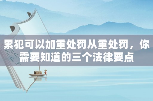 累犯可以加重處罰從重處罰，你需要知道的三個(gè)法律要點(diǎn)