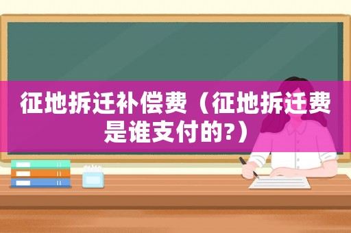 征地拆遷補償費（征地拆遷費是誰支付的?）