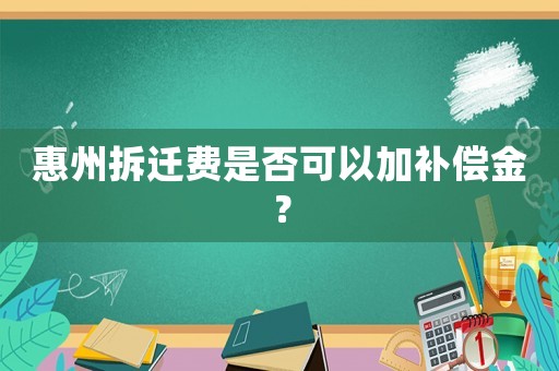 惠州拆遷費(fèi)是否可以加補(bǔ)償金？