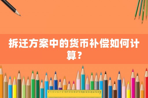 拆遷方案中的貨幣補(bǔ)償如何計(jì)算？