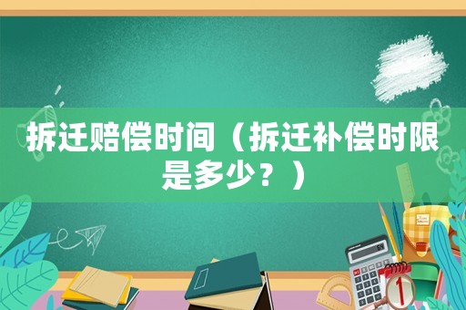 拆遷賠償時(shí)間（拆遷補(bǔ)償時(shí)限是多少？）