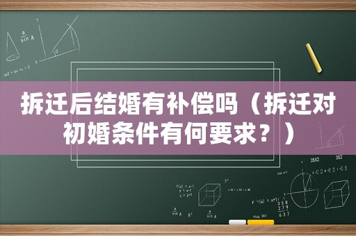 拆遷后結(jié)婚有補償嗎（拆遷對初婚條件有何要求？）