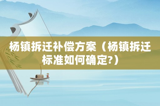 楊鎮(zhèn)拆遷補(bǔ)償方案（楊鎮(zhèn)拆遷標(biāo)準(zhǔn)如何確定?）