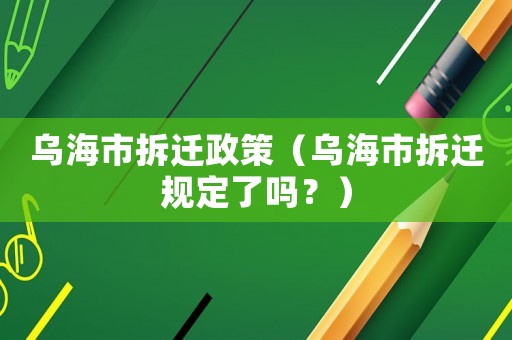 烏海市拆遷政策（烏海市拆遷規(guī)定了嗎？）