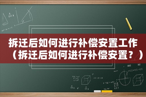拆遷后如何進(jìn)行補(bǔ)償安置工作（拆遷后如何進(jìn)行補(bǔ)償安置？）