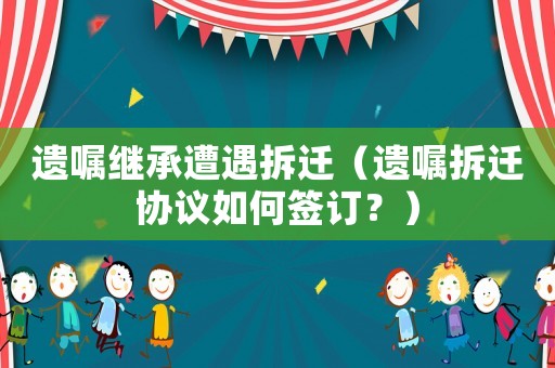 遺囑繼承遭遇拆遷（遺囑拆遷協(xié)議如何簽訂？）