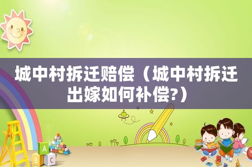 城中村拆遷賠償（城中村拆遷出嫁如何補(bǔ)償?）