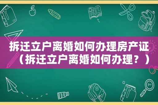 拆遷立戶(hù)離婚如何辦理房產(chǎn)證（拆遷立戶(hù)離婚如何辦理？）