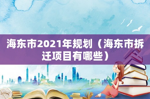 海東市2021年規(guī)劃（海東市拆遷項(xiàng)目有哪些）