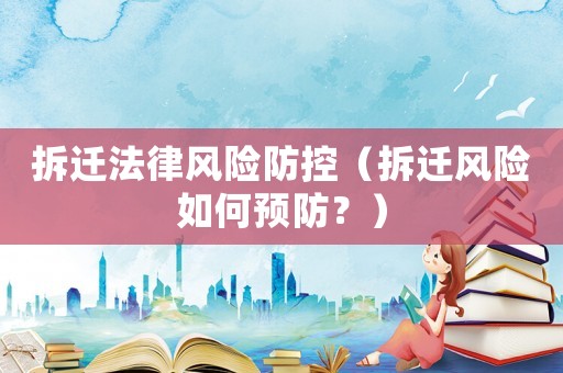 拆遷法律風(fēng)險(xiǎn)防控（拆遷風(fēng)險(xiǎn)如何預(yù)防？）