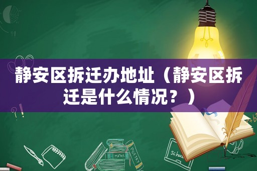 靜安區(qū)拆遷辦地址（靜安區(qū)拆遷是什么情況？）