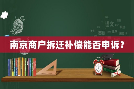 南京商戶拆遷補(bǔ)償能否申訴？