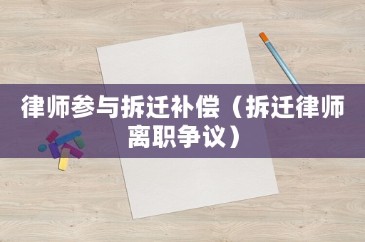 律師參與拆遷補(bǔ)償（拆遷律師離職爭議）